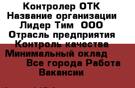 Контролер ОТК › Название организации ­ Лидер Тим, ООО › Отрасль предприятия ­ Контроль качества › Минимальный оклад ­ 23 000 - Все города Работа » Вакансии   